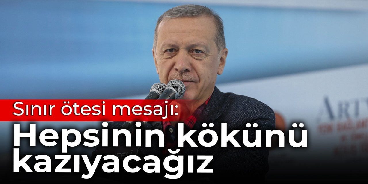 Erdoğan'dan sınır ötesi mesajı: Hepsinin kökünü kazıyacağız